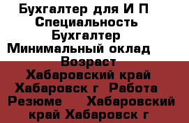 Бухгалтер для И.П. › Специальность ­ Бухгалтер › Минимальный оклад ­ 10 000 › Возраст ­ 61 - Хабаровский край, Хабаровск г. Работа » Резюме   . Хабаровский край,Хабаровск г.